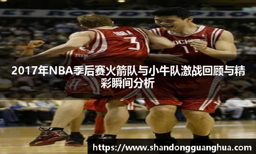 2017年NBA季后赛火箭队与小牛队激战回顾与精彩瞬间分析